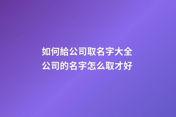 如何給公司取名字大全 公司的名字怎么取才好